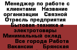 Менеджер по работе с клиентами › Название организации ­ Связной › Отрасль предприятия ­ Бытовая техника и электротовары › Минимальный оклад ­ 32 500 - Все города Работа » Вакансии   . Брянская обл.